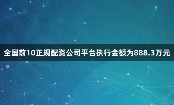 全国前10正规配资公司平台执行金额为888.3万元
