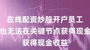 在线配资炒股开户员工往往也无法在关键节点获得现金收益