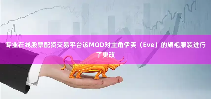 专业在线股票配资交易平台该MOD对主角伊芙（Eve）的旗袍服装进行了更改