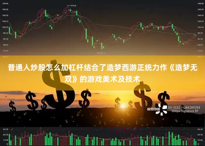 普通人炒股怎么加杠杆结合了造梦西游正统力作《造梦无双》的游戏美术及技术
