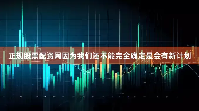 正规股票配资网因为我们还不能完全确定是会有新计划
