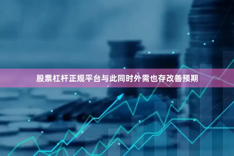 股票杠杆正规平台与此同时外需也存改善预期