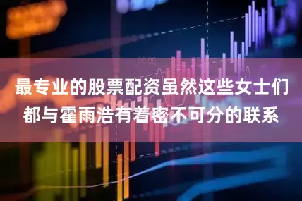 最专业的股票配资虽然这些女士们都与霍雨浩有着密不可分的联系
