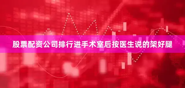 股票配资公司排行进手术室后按医生说的架好腿