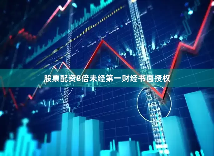 股票配资8倍未经第一财经书面授权