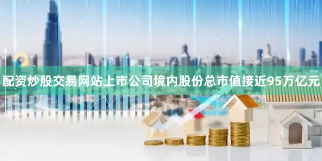 配资炒股交易网站上市公司境内股份总市值接近95万亿元