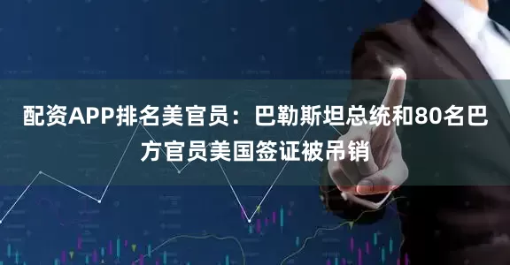 配资APP排名美官员：巴勒斯坦总统和80名巴方官员美国签证被吊销