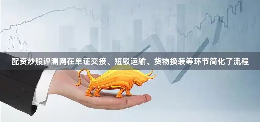配资炒股评测网在单证交接、短驳运输、货物换装等环节简化了流程