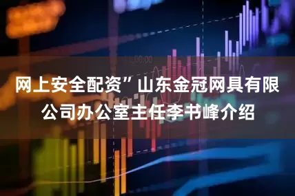 网上安全配资”山东金冠网具有限公司办公室主任李书峰介绍