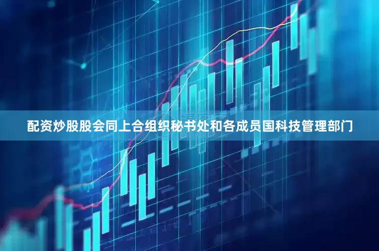 配资炒股股会同上合组织秘书处和各成员国科技管理部门