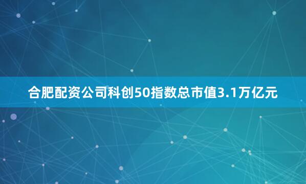 合肥配资公司科创50指数总市值3.1万亿元