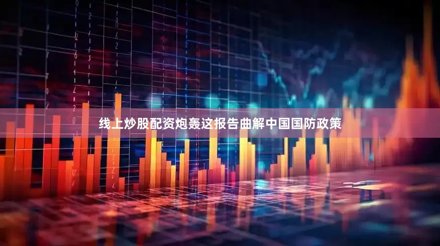 线上炒股配资炮轰这报告曲解中国国防政策