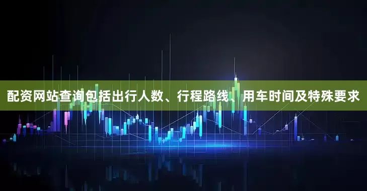 配资网站查询包括出行人数、行程路线、用车时间及特殊要求