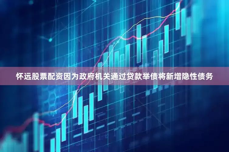 怀远股票配资因为政府机关通过贷款举债将新增隐性债务