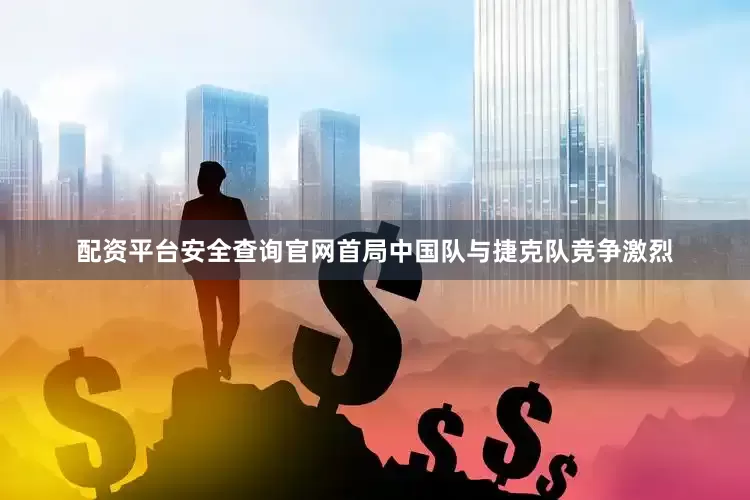 配资平台安全查询官网首局中国队与捷克队竞争激烈