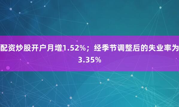 配资炒股开户月增1.52%；经季节调整后的失业率为3.35%