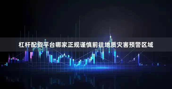 杠杆配资平台哪家正规谨慎前往地质灾害预警区域