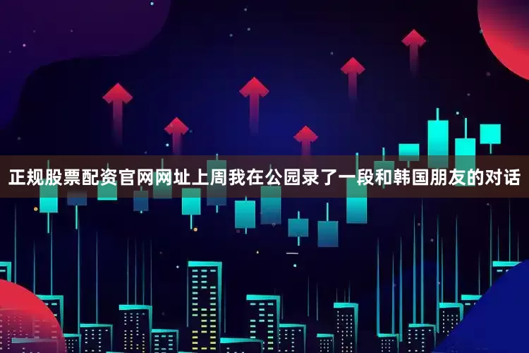 正规股票配资官网网址上周我在公园录了一段和韩国朋友的对话