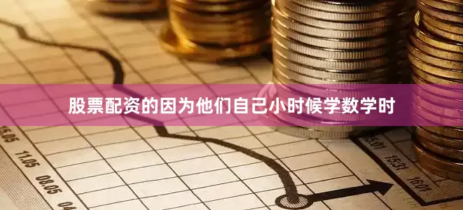 股票配资的因为他们自己小时候学数学时