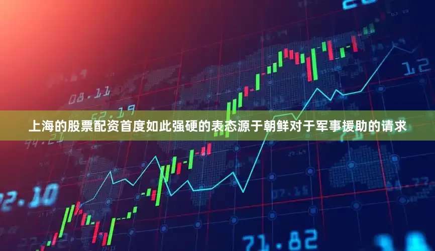 上海的股票配资首度如此强硬的表态源于朝鲜对于军事援助的请求