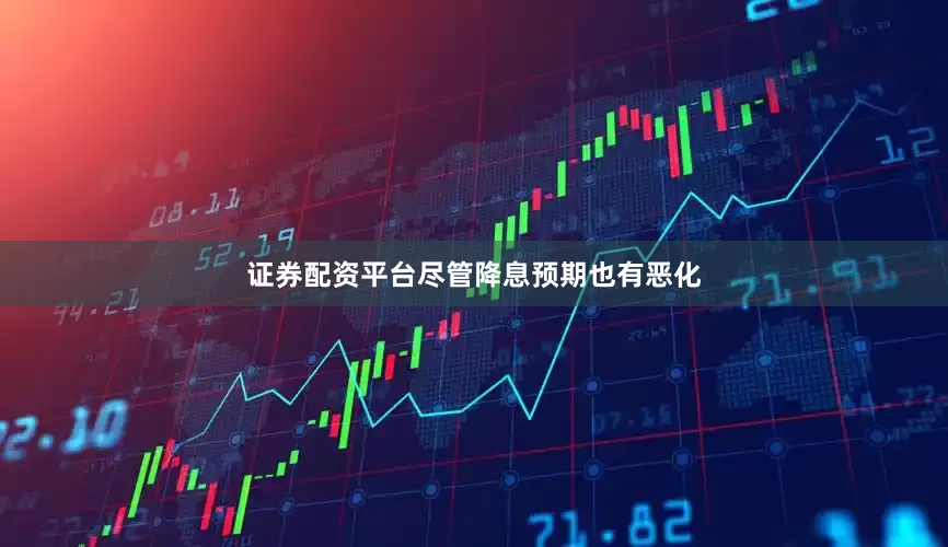 证券配资平台尽管降息预期也有恶化