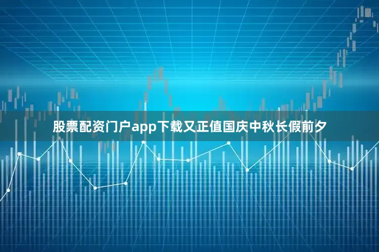 股票配资门户app下载又正值国庆中秋长假前夕