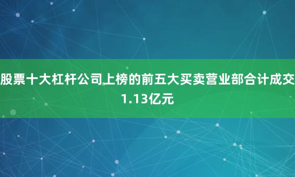 股票十大杠杆公司上榜的前五大买卖营业部合计成交1.13亿元