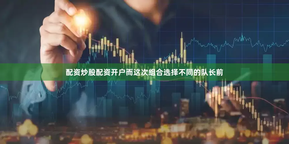 配资炒股配资开户而这次组合选择不同的队长前