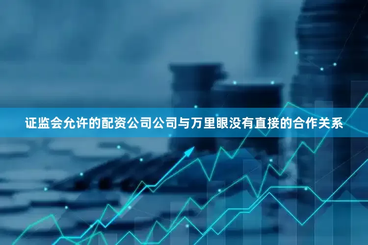证监会允许的配资公司公司与万里眼没有直接的合作关系