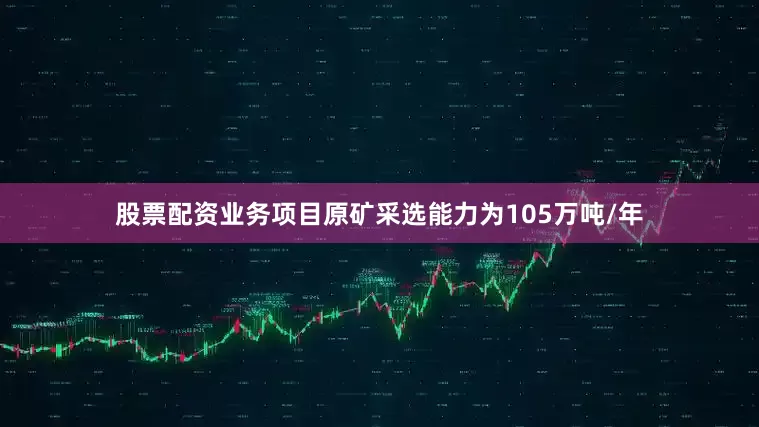 股票配资业务项目原矿采选能力为105万吨/年