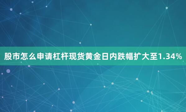 股市怎么申请杠杆现货黄金日内跌幅扩大至1.34%