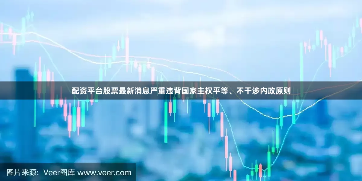 配资平台股票最新消息严重违背国家主权平等、不干涉内政原则