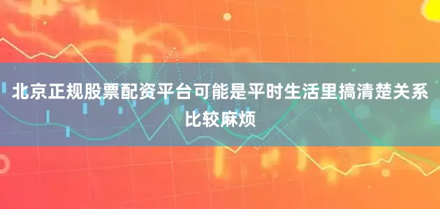 北京正规股票配资平台可能是平时生活里搞清楚关系比较麻烦