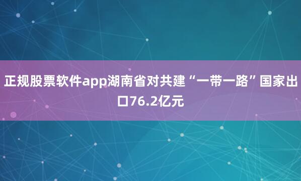 正规股票软件app湖南省对共建“一带一路”国家出口76.2亿元