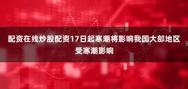 配资在线炒股配资　　17日起寒潮将影响我国大部地区　　受寒潮影响