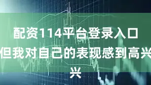 配资114平台登录入口但我对自己的表现感到高兴