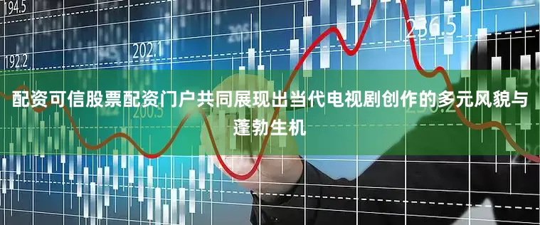 配资可信股票配资门户共同展现出当代电视剧创作的多元风貌与蓬勃生机