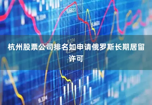 杭州股票公司排名如申请俄罗斯长期居留许可