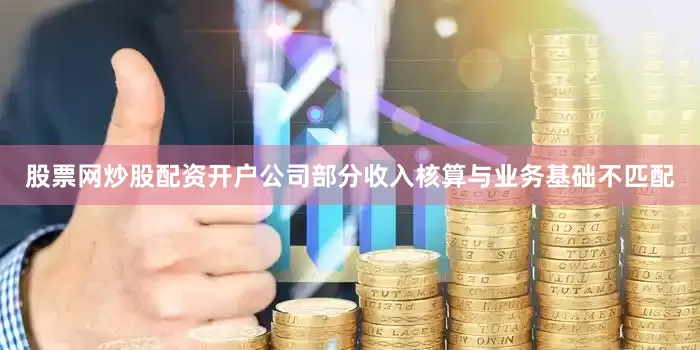 股票网炒股配资开户　　公司部分收入核算与业务基础不匹配
