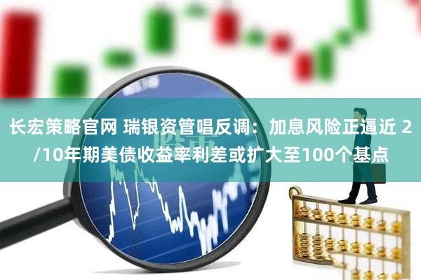 长宏策略官网 瑞银资管唱反调：加息风险正逼近 2/10年期美债收益率利差或扩大至100个基点