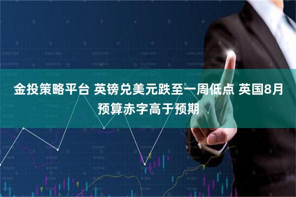 金投策略平台 英镑兑美元跌至一周低点 英国8月预算赤字高于预期