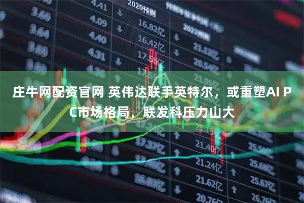 庄牛网配资官网 英伟达联手英特尔，或重塑AI PC市场格局，联发科压力山大