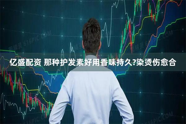 亿盛配资 那种护发素好用香味持久?染烫伤愈合