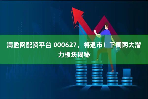 满盈网配资平台 000627，将退市！下周两大潜力板块揭秘
