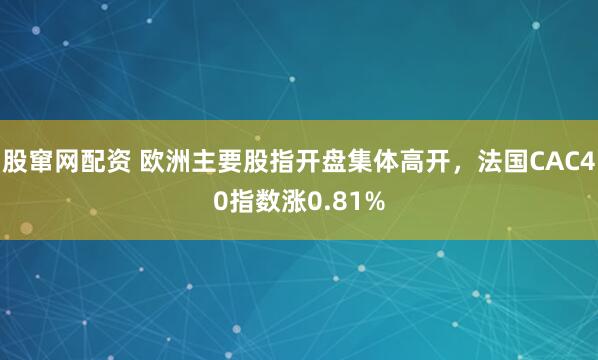 股窜网配资 欧洲主要股指开盘集体高开，法国CAC40指数涨0.81%