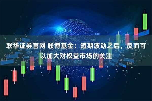 联华证券官网 联博基金：短期波动之后，反而可以加大对权益市场的关注