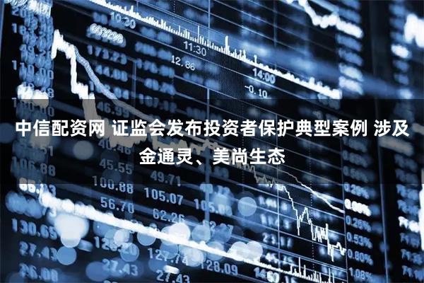 中信配资网 证监会发布投资者保护典型案例 涉及金通灵、美尚生态