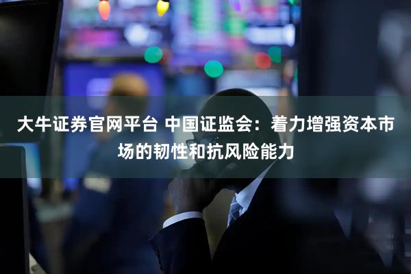 大牛证券官网平台 中国证监会：着力增强资本市场的韧性和抗风险能力