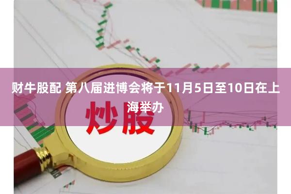 财牛股配 第八届进博会将于11月5日至10日在上海举办
