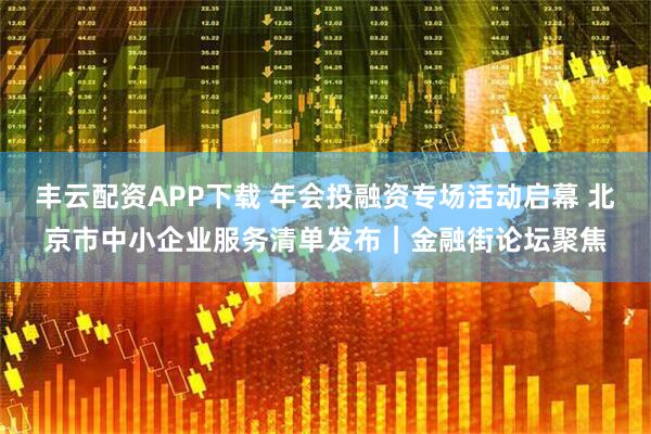 丰云配资APP下载 年会投融资专场活动启幕 北京市中小企业服务清单发布｜金融街论坛聚焦